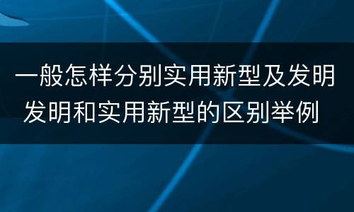 一般怎样分别实用新型及发明 发明和实用新型的区别举例