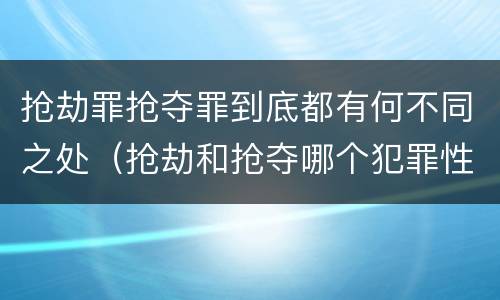 抢劫罪抢夺罪到底都有何不同之处（抢劫和抢夺哪个犯罪性质严重）