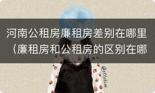 河南公租房廉租房差别在哪里（廉租房和公租房的区别在哪里）