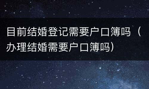 目前结婚登记需要户口簿吗（办理结婚需要户口簿吗）