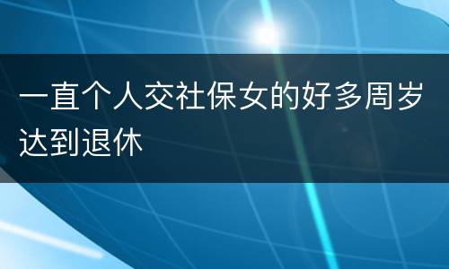 一直个人交社保女的好多周岁达到退休