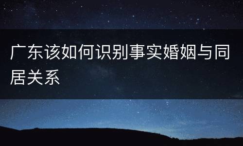 广东该如何识别事实婚姻与同居关系
