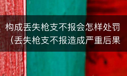 构成丢失枪支不报会怎样处罚（丢失枪支不报造成严重后果）
