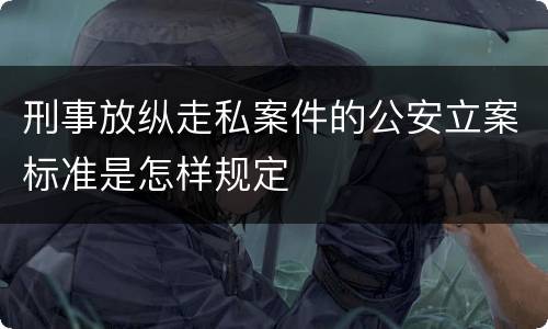 刑事放纵走私案件的公安立案标准是怎样规定