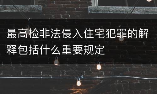 最高检非法侵入住宅犯罪的解释包括什么重要规定