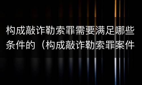构成敲诈勒索罪需要满足哪些条件的（构成敲诈勒索罪案件构成的要件）