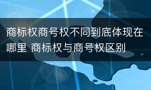商标权商号权不同到底体现在哪里 商标权与商号权区别