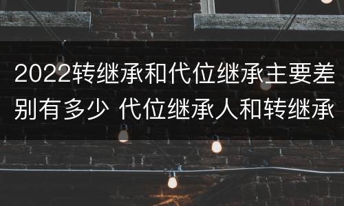 2022转继承和代位继承主要差别有多少 代位继承人和转继承的区别