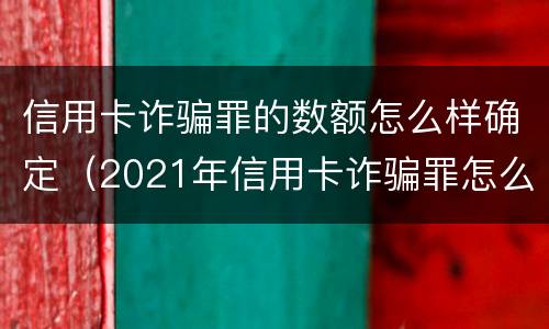信用卡诈骗罪的数额怎么样确定（2021年信用卡诈骗罪怎么认定）