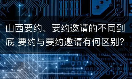 山西要约、要约邀请的不同到底 要约与要约邀请有何区别?