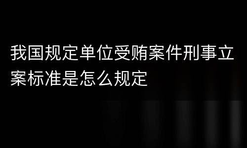 我国规定单位受贿案件刑事立案标准是怎么规定