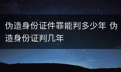 伪造身份证件罪能判多少年 伪造身份证判几年