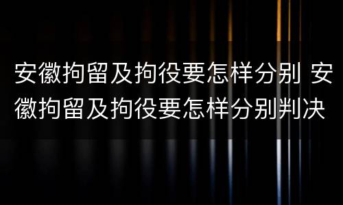 安徽拘留及拘役要怎样分别 安徽拘留及拘役要怎样分别判决