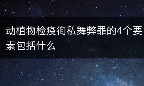 动植物检疫徇私舞弊罪的4个要素包括什么