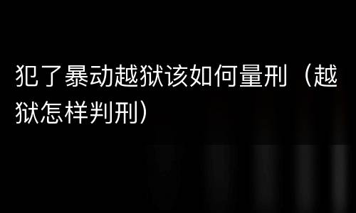 犯了暴动越狱该如何量刑（越狱怎样判刑）