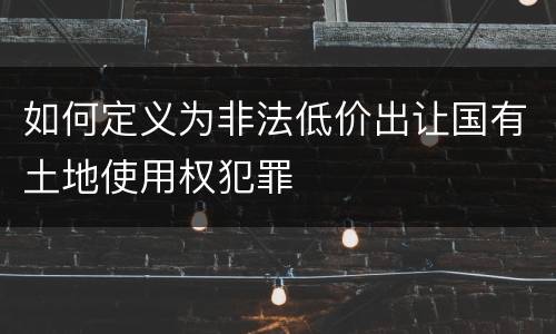 如何定义为非法低价出让国有土地使用权犯罪