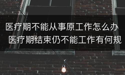 医疗期不能从事原工作怎么办 医疗期结束仍不能工作有何规定