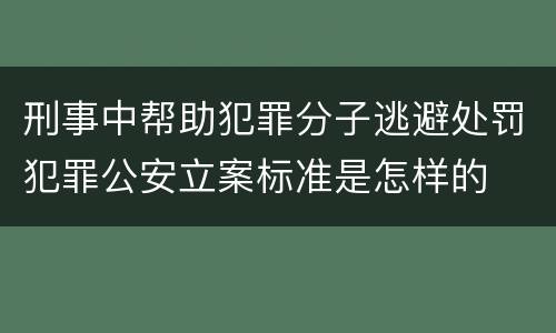 刑事中帮助犯罪分子逃避处罚犯罪公安立案标准是怎样的