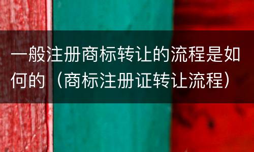 一般注册商标转让的流程是如何的（商标注册证转让流程）