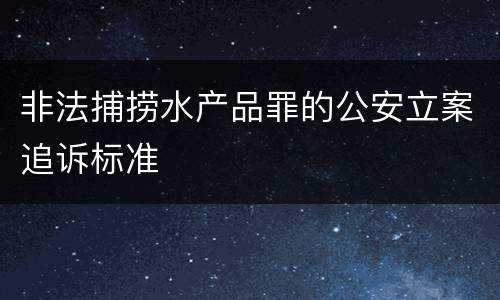非法捕捞水产品罪的公安立案追诉标准