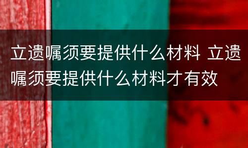 立遗嘱须要提供什么材料 立遗嘱须要提供什么材料才有效