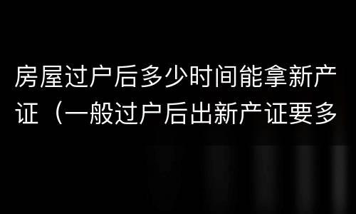 房屋过户后多少时间能拿新产证（一般过户后出新产证要多久）