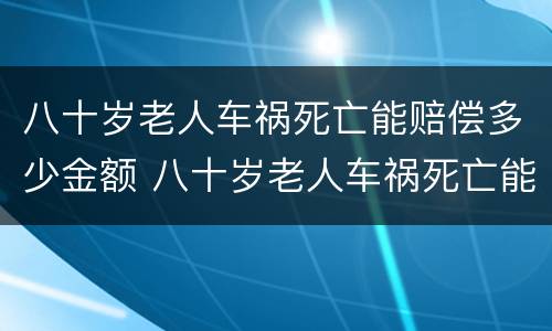 八十岁老人车祸死亡能赔偿多少金额 八十岁老人车祸死亡能赔偿多少金额呢