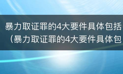 暴力取证罪的4大要件具体包括（暴力取证罪的4大要件具体包括哪些）