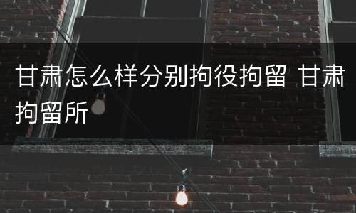 甘肃怎么样分别拘役拘留 甘肃拘留所