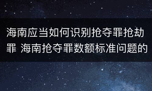 海南应当如何识别抢夺罪抢劫罪 海南抢夺罪数额标准问题的规定