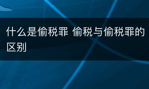 什么是偷税罪 偷税与偷税罪的区别