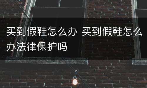 买到假鞋怎么办 买到假鞋怎么办法律保护吗