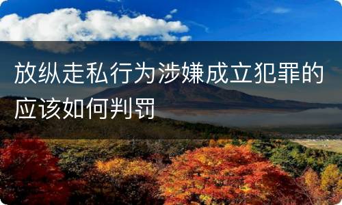 放纵走私行为涉嫌成立犯罪的应该如何判罚