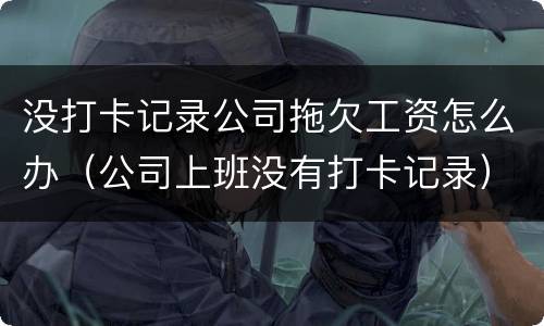 没打卡记录公司拖欠工资怎么办（公司上班没有打卡记录）