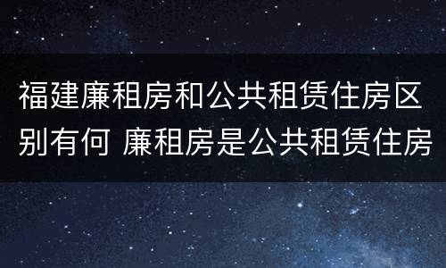 福建廉租房和公共租赁住房区别有何 廉租房是公共租赁住房吗