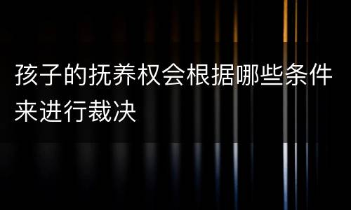 孩子的抚养权会根据哪些条件来进行裁决
