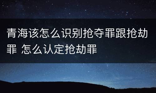 青海该怎么识别抢夺罪跟抢劫罪 怎么认定抢劫罪