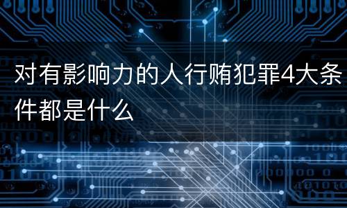 对有影响力的人行贿犯罪4大条件都是什么