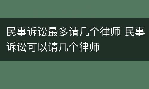 民事诉讼最多请几个律师 民事诉讼可以请几个律师