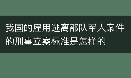 我国的雇用逃离部队军人案件的刑事立案标准是怎样的