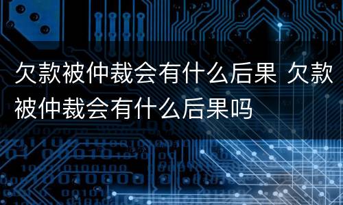 欠款被仲裁会有什么后果 欠款被仲裁会有什么后果吗