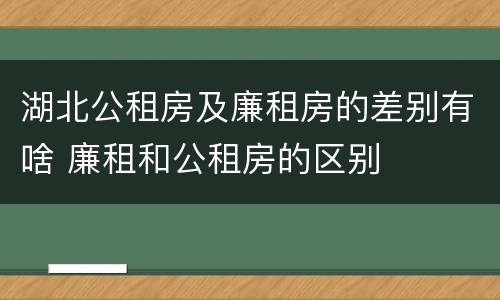 湖北公租房及廉租房的差别有啥 廉租和公租房的区别