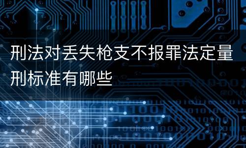 刑法对丢失枪支不报罪法定量刑标准有哪些