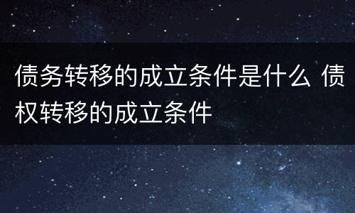 债务转移的成立条件是什么 债权转移的成立条件