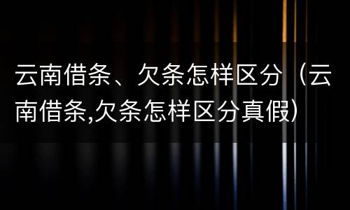 云南借条、欠条怎样区分（云南借条,欠条怎样区分真假）
