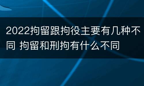 2022拘留跟拘役主要有几种不同 拘留和刑拘有什么不同