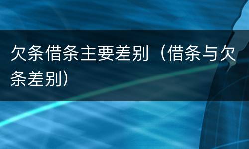 欠条借条主要差别（借条与欠条差别）