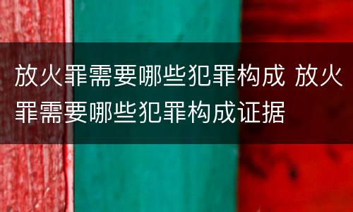 放火罪需要哪些犯罪构成 放火罪需要哪些犯罪构成证据