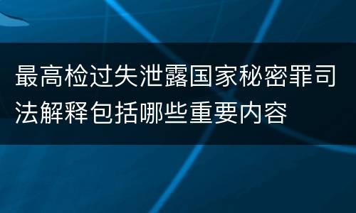 最高检过失泄露国家秘密罪司法解释包括哪些重要内容