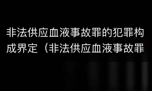 非法供应血液事故罪的犯罪构成界定（非法供应血液事故罪的犯罪构成界定为）